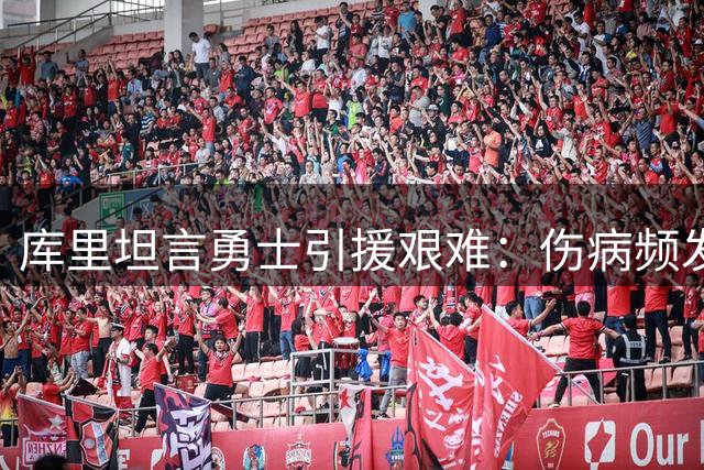 库里坦言勇士引援艰难：伤病频发打乱建队计划
