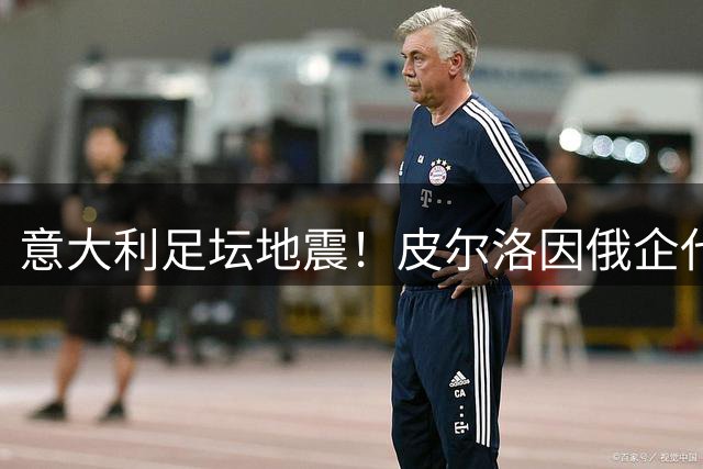 意大利足坛地震！皮尔洛因俄企代言梦碎帅位 马尔蒂尼团队集体出走