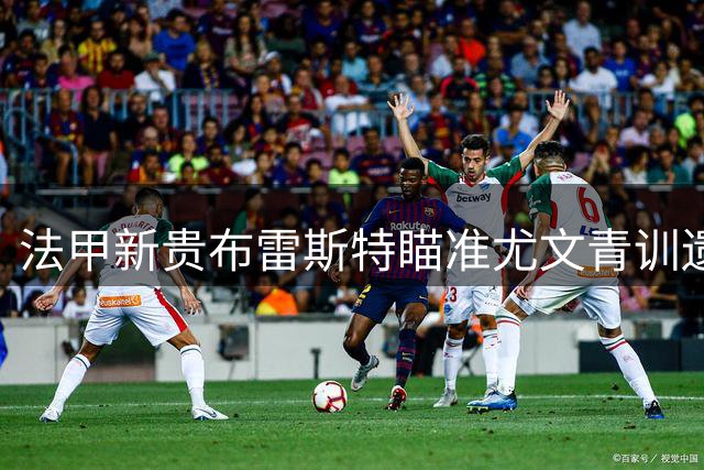 法甲新贵布雷斯特瞄准尤文青训遗珠 比利时新星农热或登陆法甲赛场