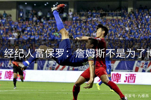经纪人富保罗：詹姆斯不是为了博关注 48小时内做决定是假消息