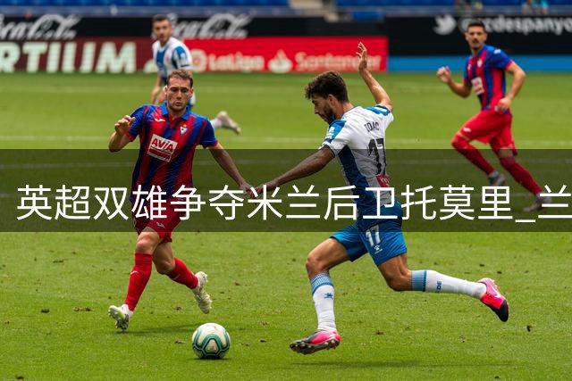 英超双雄争夺米兰后卫托莫里 兰帕德或成关键因素