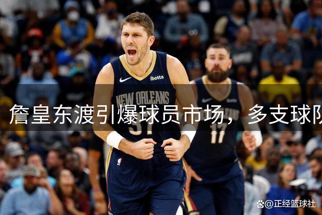 詹皇东渡引爆球员市场，多支球队加速抢人大战