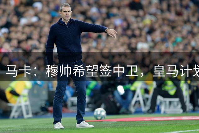 马卡：穆帅希望签中卫，皇马计划出售阿森西奥筹集资金并腾出空间