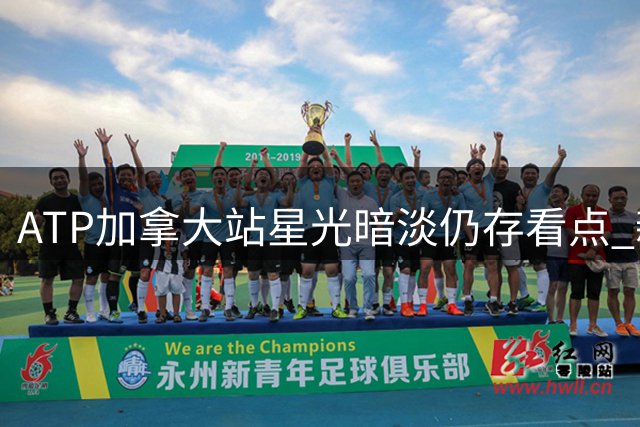 ATP加拿大站星光暗淡仍存看点 新生代挑战旧秩序