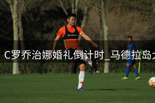 C罗乔治娜婚礼倒计时 马德拉岛大教堂敲定8月8日良辰